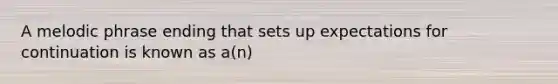 A melodic phrase ending that sets up expectations for continuation is known as a(n)