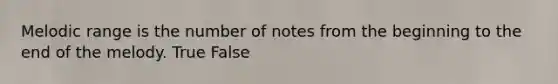 Melodic range is the number of notes from the beginning to the end of the melody. True False