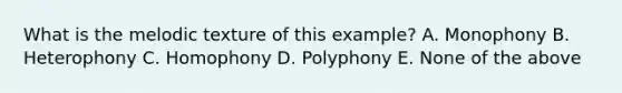 What is the melodic texture of this example? A. Monophony B. Heterophony C. Homophony D. Polyphony E. None of the above