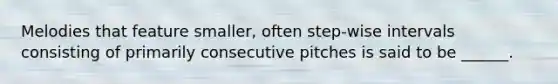 Melodies that feature smaller, often step-wise intervals consisting of primarily consecutive pitches is said to be ______.