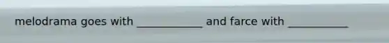 melodrama goes with ____________ and farce with ___________