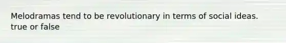 Melodramas tend to be revolutionary in terms of social ideas. true or false