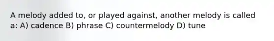 A melody added to, or played against, another melody is called a: A) cadence B) phrase C) countermelody D) tune