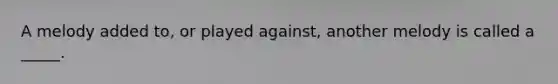 A melody added to, or played against, another melody is called a _____.