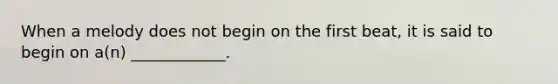 When a melody does not begin on the first beat, it is said to begin on a(n) ____________.