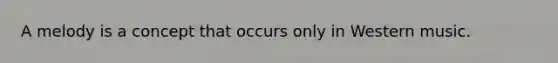 A melody is a concept that occurs only in Western music.