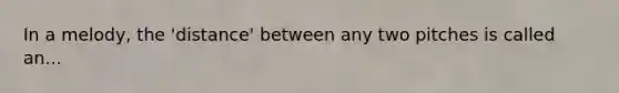 In a melody, the 'distance' between any two pitches is called an...