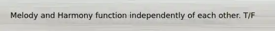 Melody and Harmony function independently of each other. T/F