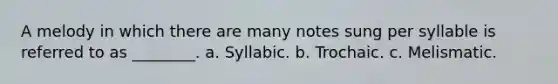 A melody in which there are many notes sung per syllable is referred to as ________. a. Syllabic. b. Trochaic. c. Melismatic.