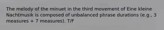 The melody of the minuet in the third movement of Eine kleine Nachtmusik is composed of unbalanced phrase durations (e.g., 3 measures + 7 measures). T/F