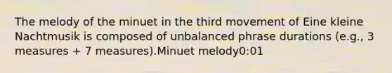 The melody of the minuet in the third movement of Eine kleine Nachtmusik is composed of unbalanced phrase durations (e.g., 3 measures + 7 measures).Minuet melody0:01