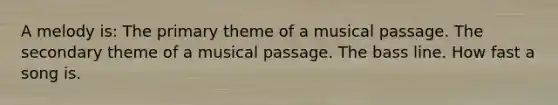 A melody is: The primary theme of a musical passage. The secondary theme of a musical passage. The bass line. How fast a song is.