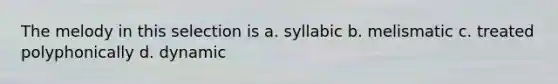 The melody in this selection is a. syllabic b. melismatic c. treated polyphonically d. dynamic