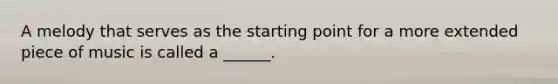 A melody that serves as the starting point for a more extended piece of music is called a ______.
