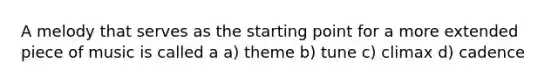 A melody that serves as the starting point for a more extended piece of music is called a a) theme b) tune c) climax d) cadence