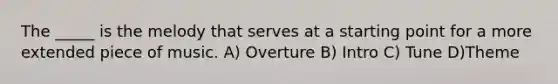 The _____ is the melody that serves at a starting point for a more extended piece of music. A) Overture B) Intro C) Tune D)Theme