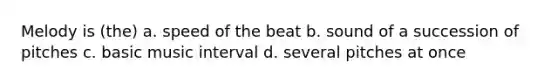 Melody is (the) a. speed of the beat b. sound of a succession of pitches c. basic music interval d. several pitches at once