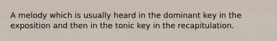 A melody which is usually heard in the dominant key in the exposition and then in the tonic key in the recapitulation.