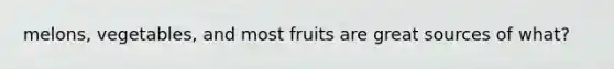 melons, vegetables, and most fruits are great sources of what?