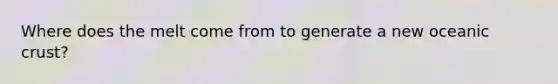 Where does the melt come from to generate a new oceanic crust?