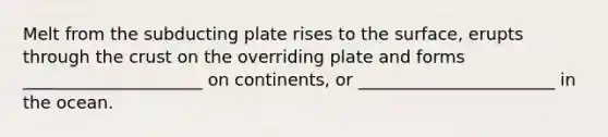 Melt from the subducting plate rises to the surface, erupts through <a href='https://www.questionai.com/knowledge/karSwUsNbl-the-crust' class='anchor-knowledge'>the crust</a> on the overriding plate and forms _____________________ on continents, or _______________________ in the ocean.