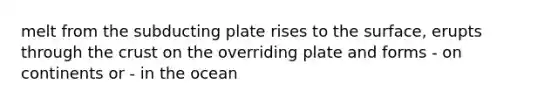 melt from the subducting plate rises to the surface, erupts through the crust on the overriding plate and forms - on continents or - in the ocean