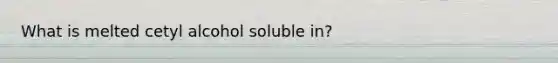 What is melted cetyl alcohol soluble in?