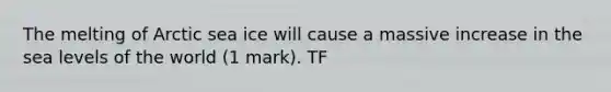 The melting of Arctic sea ice will cause a massive increase in the sea levels of the world (1 mark). TF