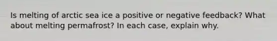 Is melting of arctic sea ice a positive or negative feedback? What about melting permafrost? In each case, explain why.