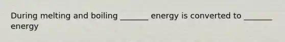 During melting and boiling _______ energy is converted to _______ energy