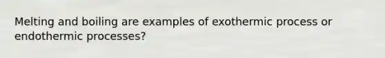 Melting and boiling are examples of exothermic process or endothermic processes?