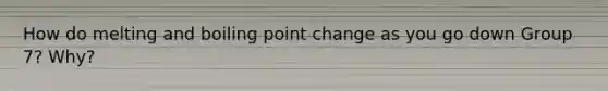 How do melting and boiling point change as you go down Group 7? Why?