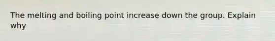 The melting and boiling point increase down the group. Explain why