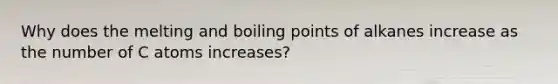 Why does the melting and boiling points of alkanes increase as the number of C atoms increases?