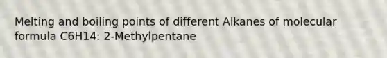 Melting and boiling points of different Alkanes of molecular formula C6H14: 2-Methylpentane