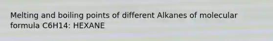 Melting and boiling points of different Alkanes of molecular formula C6H14: HEXANE