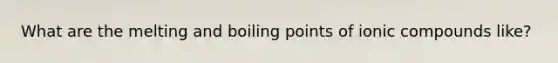 What are the melting and boiling points of ionic compounds like?