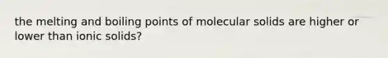 the melting and boiling points of molecular solids are higher or lower than ionic solids?