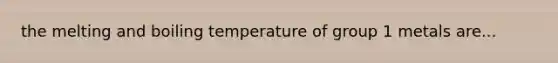 the melting and boiling temperature of group 1 metals are...