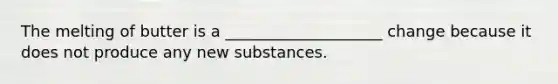 The melting of butter is a ____________________ change because it does not produce any new substances.