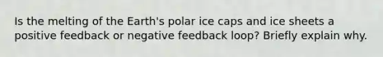 Is the melting of the Earth's polar ice caps and ice sheets a positive feedback or negative feedback loop? Briefly explain why.