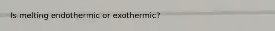 Is melting endothermic or exothermic?