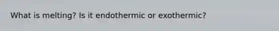 What is melting? Is it endothermic or exothermic?