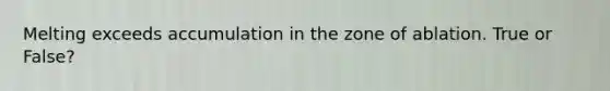 Melting exceeds accumulation in the zone of ablation. True or False?