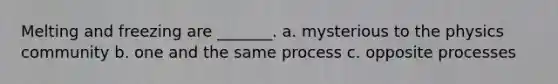 Melting and freezing are _______. a. mysterious to the physics community b. one and the same process c. opposite processes