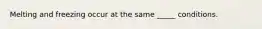Melting and freezing occur at the same _____ conditions.