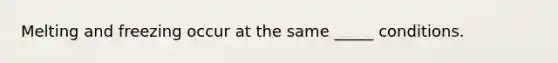 Melting and freezing occur at the same _____ conditions.