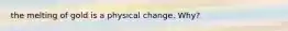 the melting of gold is a physical change. Why?