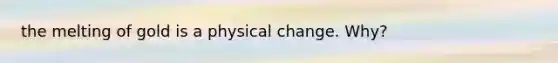 the melting of gold is a physical change. Why?