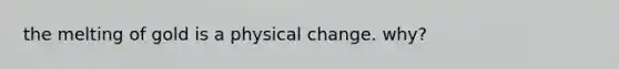 the melting of gold is a physical change. why?